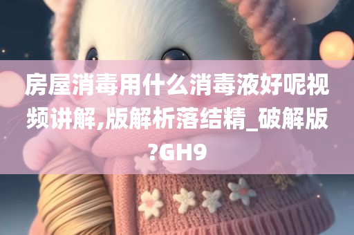 房屋消毒用什么消毒液好呢视频讲解,版解析落结精_破解版?GH9