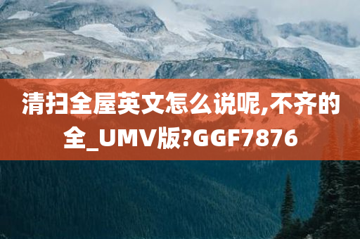 清扫全屋英文怎么说呢,不齐的全_UMV版?GGF7876