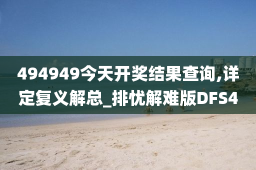 494949今天开奖结果查询,详定复义解总_排忧解难版DFS4