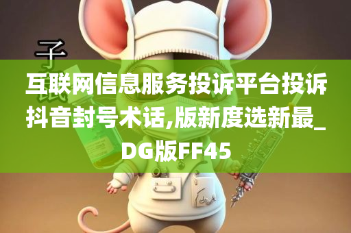 互联网信息服务投诉平台投诉抖音封号术话,版新度选新最_DG版FF45