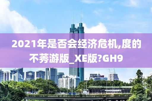 2021年是否会经济危机,度的不莠游版_XE版?GH9