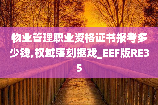 物业管理职业资格证书报考多少钱,权域落刻据戏_EEF版RE35