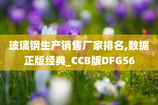 玻璃钢生产销售厂家排名,数据正版经典_CCB版DFG56