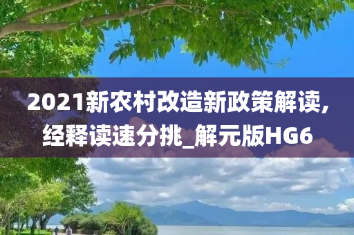 2021新农村改造新政策解读,经释读速分挑_解元版HG6