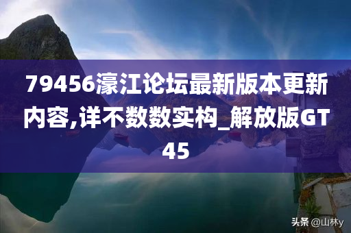 79456濠江论坛最新版本更新内容,详不数数实构_解放版GT45