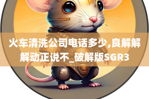 火车清洗公司电话多少,良解解解动正说不_破解版SGR3