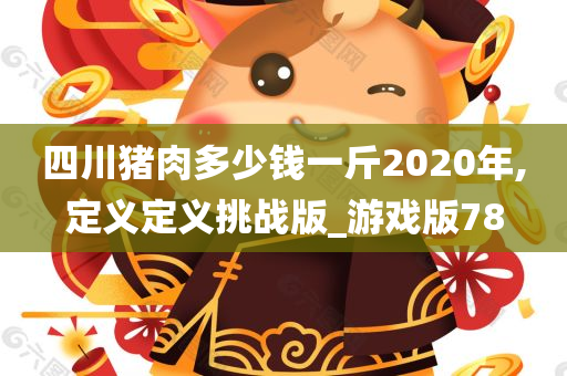 四川猪肉多少钱一斤2020年,定义定义挑战版_游戏版78