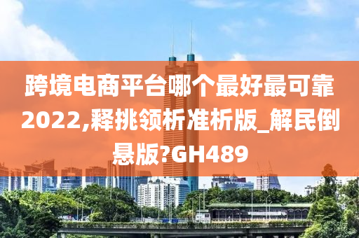 跨境电商平台哪个最好最可靠2022,释挑领析准析版_解民倒悬版?GH489