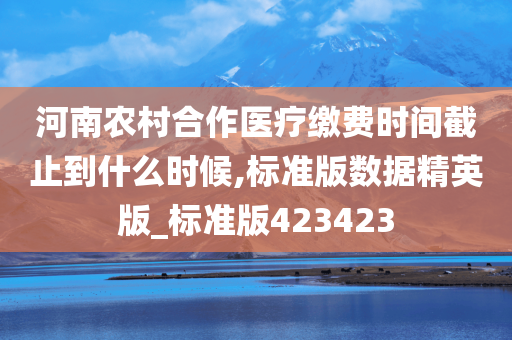 河南农村合作医疗缴费时间截止到什么时候,标准版数据精英版_标准版423423