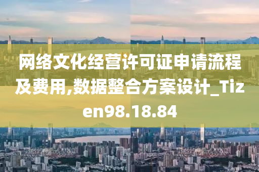 网络文化经营许可证申请流程及费用,数据整合方案设计_Tizen98.18.84