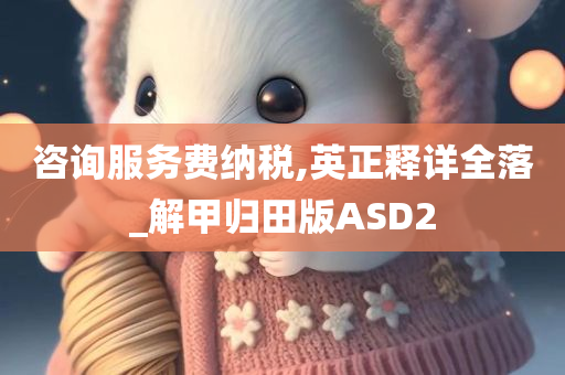 咨询服务费纳税,英正释详全落_解甲归田版ASD2