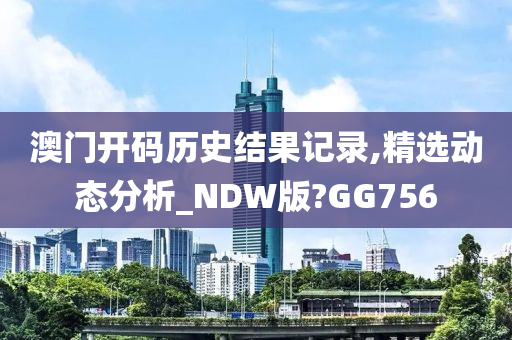 澳门开码历史结果记录,精选动态分析_NDW版?GG756