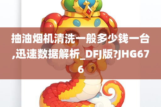 抽油烟机清洗一般多少钱一台,迅速数据解析_DFJ版?JHG676