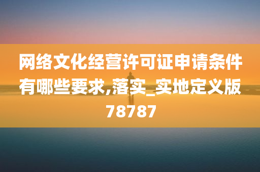 网络文化经营许可证申请条件有哪些要求,落实_实地定义版78787