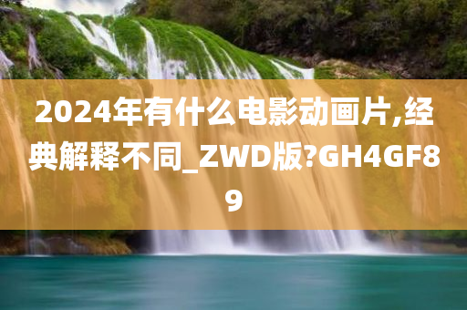 2024年有什么电影动画片,经典解释不同_ZWD版?GH4GF89