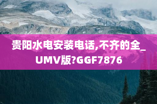 贵阳水电安装电话,不齐的全_UMV版?GGF7876