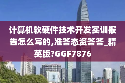 计算机软硬件技术开发实训报告怎么写的,准答态资答答_精英版?GGF7876