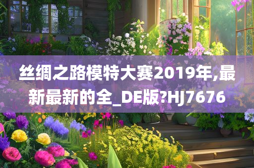 丝绸之路模特大赛2019年,最新最新的全_DE版?HJ7676