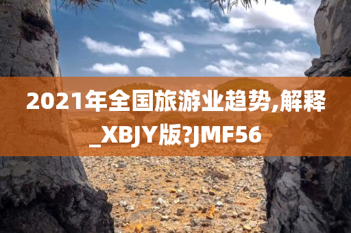 2021年全国旅游业趋势,解释_XBJY版?JMF56