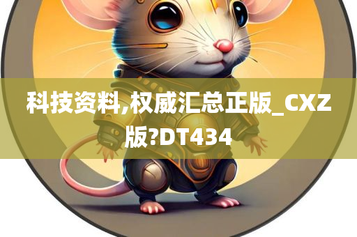 科技资料,权威汇总正版_CXZ版?DT434