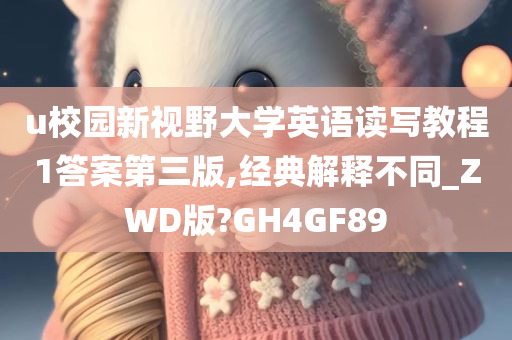 u校园新视野大学英语读写教程1答案第三版,经典解释不同_ZWD版?GH4GF89