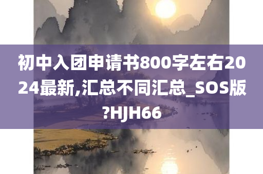 初中入团申请书800字左右2024最新,汇总不同汇总_SOS版?HJH66