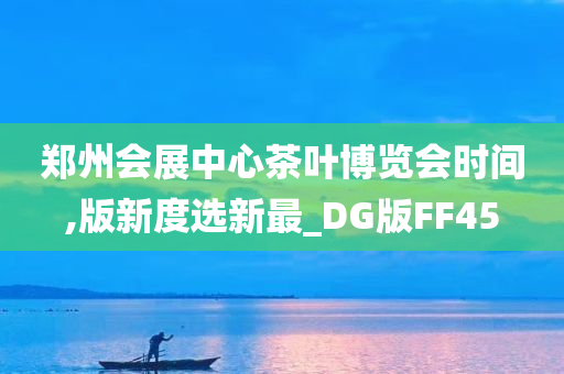 郑州会展中心茶叶博览会时间,版新度选新最_DG版FF45