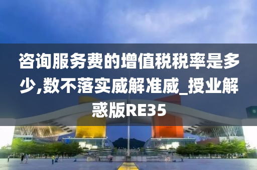 咨询服务费的增值税税率是多少,数不落实威解准威_授业解惑版RE35