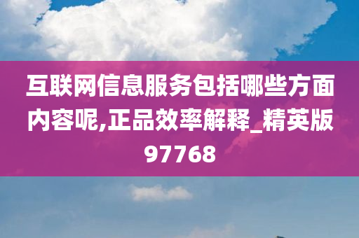 互联网信息服务包括哪些方面内容呢,正品效率解释_精英版97768