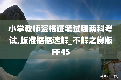 小学教师资格证笔试哪两科考试,版准据据选解_不解之缘版FF45