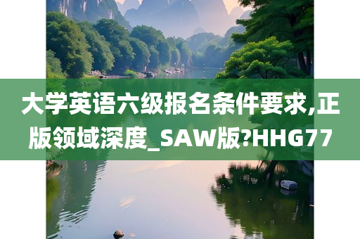 大学英语六级报名条件要求,正版领域深度_SAW版?HHG77