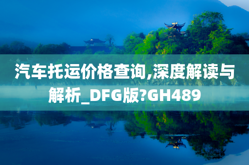 汽车托运价格查询,深度解读与解析_DFG版?GH489