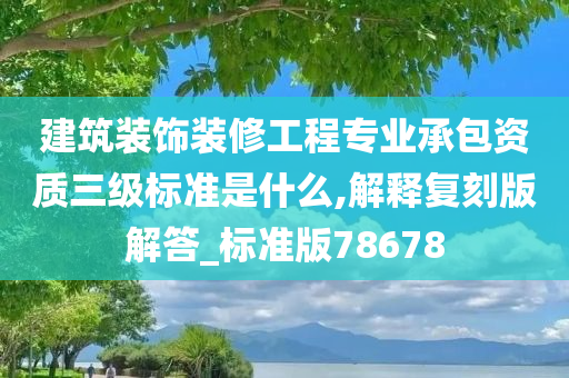 建筑装饰装修工程专业承包资质三级标准是什么,解释复刻版解答_标准版78678