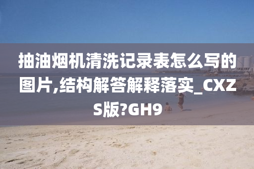 抽油烟机清洗记录表怎么写的图片,结构解答解释落实_CXZS版?GH9