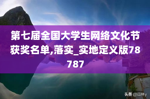 第七届全国大学生网络文化节获奖名单,落实_实地定义版78787