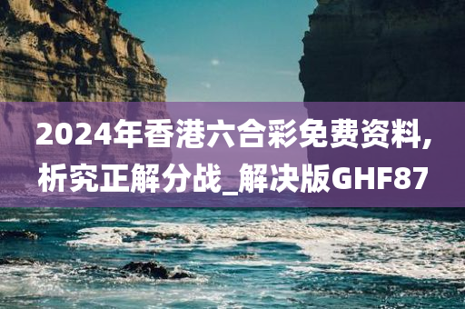 2024年香港六合彩免费资料,析究正解分战_解决版GHF87