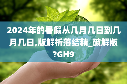 2024年的暑假从几月几日到几月几日,版解析落结精_破解版?GH9