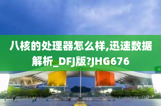 八核的处理器怎么样,迅速数据解析_DFJ版?JHG676