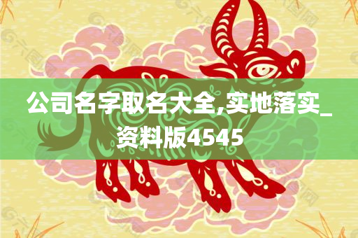 公司名字取名大全,实地落实_资料版4545