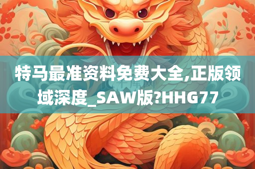 特马最准资料免费大全,正版领域深度_SAW版?HHG77