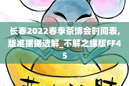 长春2022春季茶博会时间表,版准据据选解_不解之缘版FF45