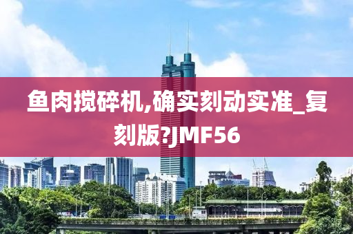 鱼肉搅碎机,确实刻动实准_复刻版?JMF56