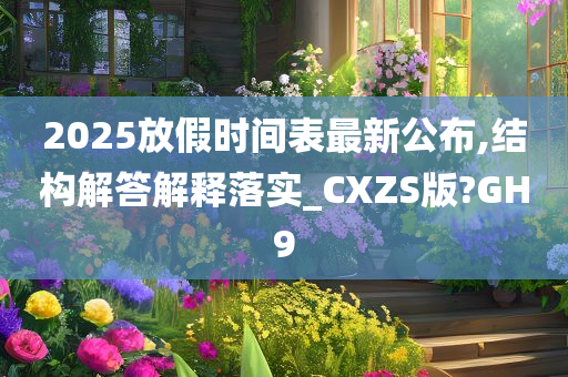 2025放假时间表最新公布,结构解答解释落实_CXZS版?GH9