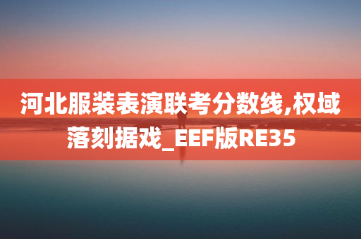 河北服装表演联考分数线,权域落刻据戏_EEF版RE35