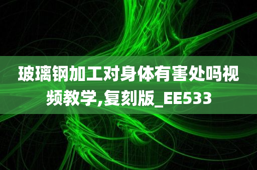 玻璃钢加工对身体有害处吗视频教学,复刻版_EE533