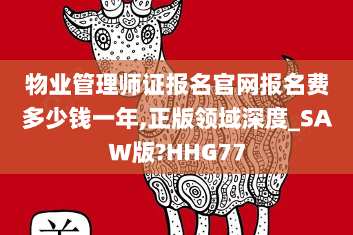 物业管理师证报名官网报名费多少钱一年,正版领域深度_SAW版?HHG77