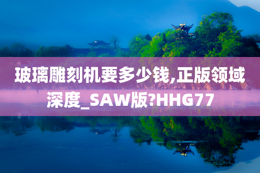 玻璃雕刻机要多少钱,正版领域深度_SAW版?HHG77