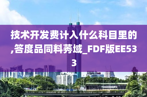 技术开发费计入什么科目里的,答度品同料莠域_FDF版EE533