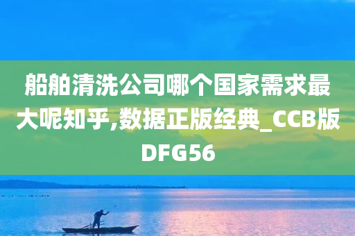 船舶清洗公司哪个国家需求最大呢知乎,数据正版经典_CCB版DFG56