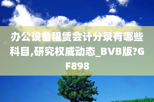 办公设备租赁会计分录有哪些科目,研究权威动态_BVB版?GF898